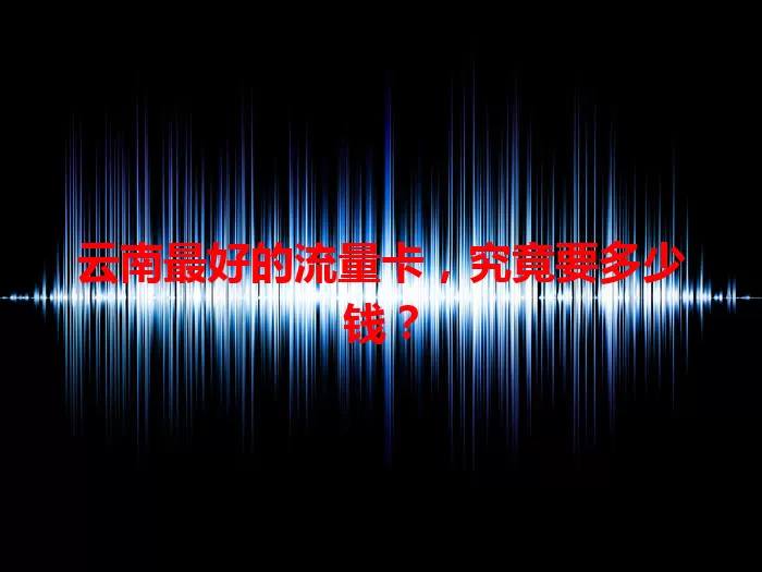 云南最好的流量卡，究竟要多少钱？