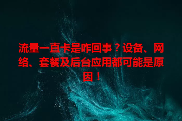 流量一直卡是咋回事？设备、网络、套餐及后台应用都可能是原因！
