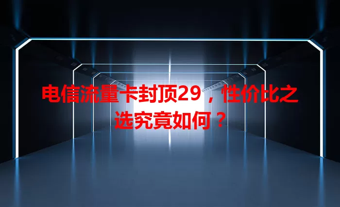 电信流量卡封顶29，性价比之选究竟如何？