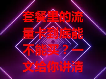 套餐里的流量卡到底能不能买？一文给你讲清楚