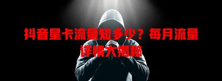 抖音星卡流量知多少？每月流量详情大揭秘