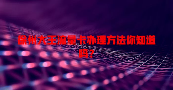 徐州大王流量卡办理方法你知道吗？