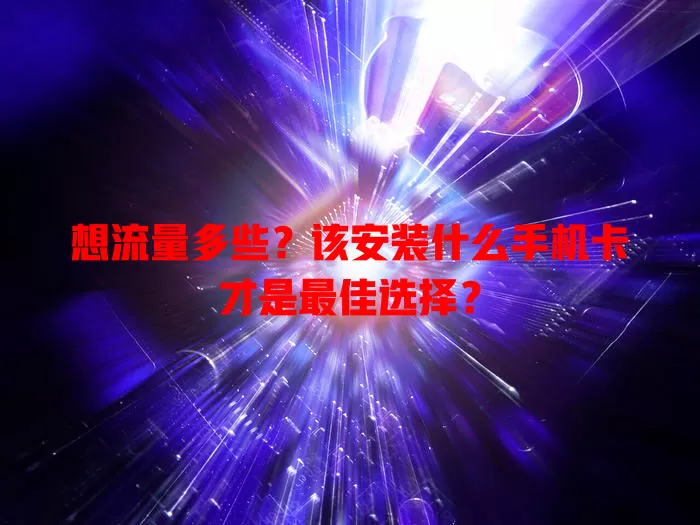 想流量多些？该安装什么手机卡才是最佳选择？