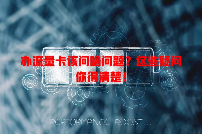 办流量卡该问啥问题？这些疑问你得清楚！