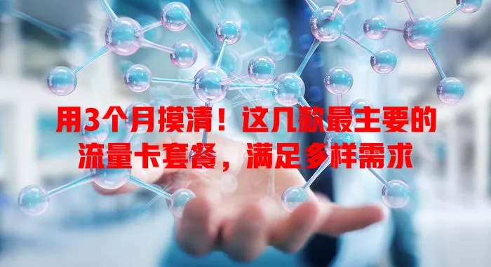 用3个月摸清！这几款最主要的流量卡套餐，满足多样需求