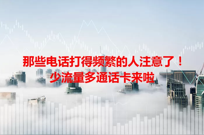 那些电话打得频繁的人注意了！少流量多通话卡来啦