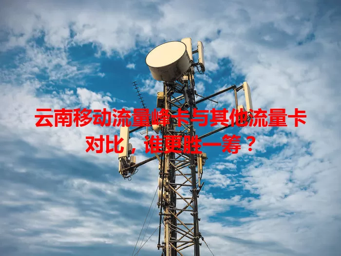 云南移动流量峰卡与其他流量卡对比，谁更胜一筹？