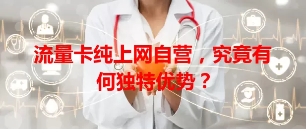 流量卡纯上网自营，究竟有何独特优势？