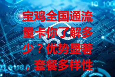 宝鸡全国通流量卡你了解多少？优势显著，套餐多样性价比高，信号强。选卡注意要点，选对套餐全国轻松享优质网络生活