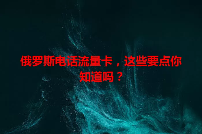 俄罗斯电话流量卡，这些要点你知道吗？