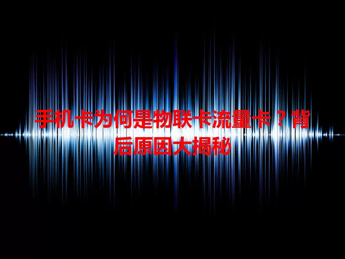 手机卡为何是物联卡流量卡？背后原因大揭秘