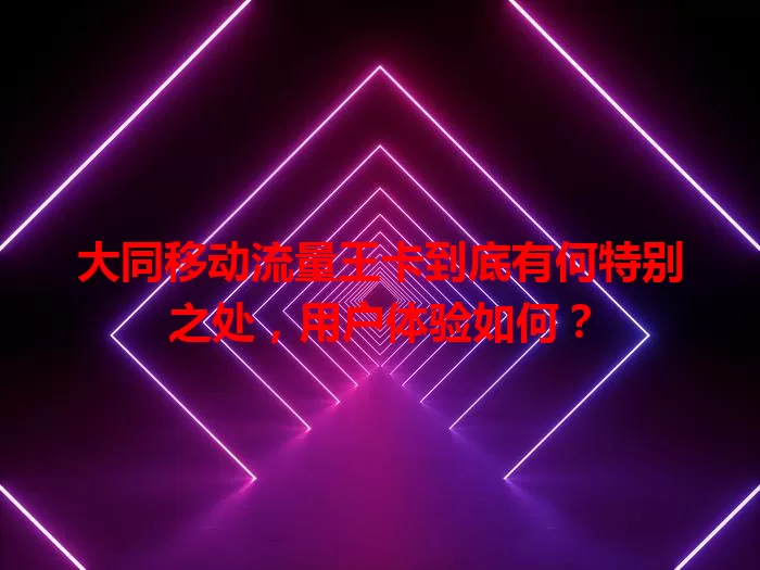 大同移动流量王卡到底有何特别之处，用户体验如何？
