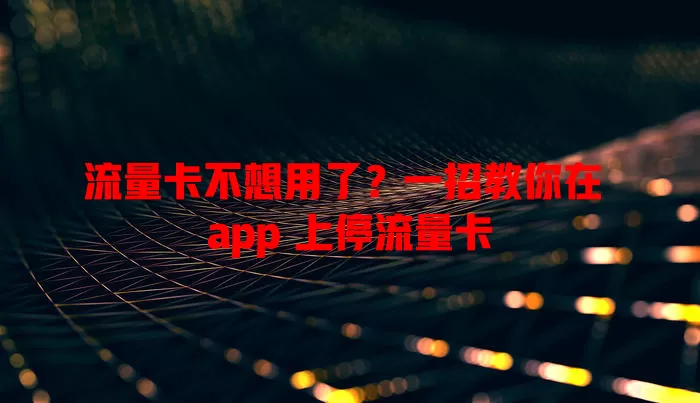 流量卡不想用了？一招教你在 app 上停流量卡