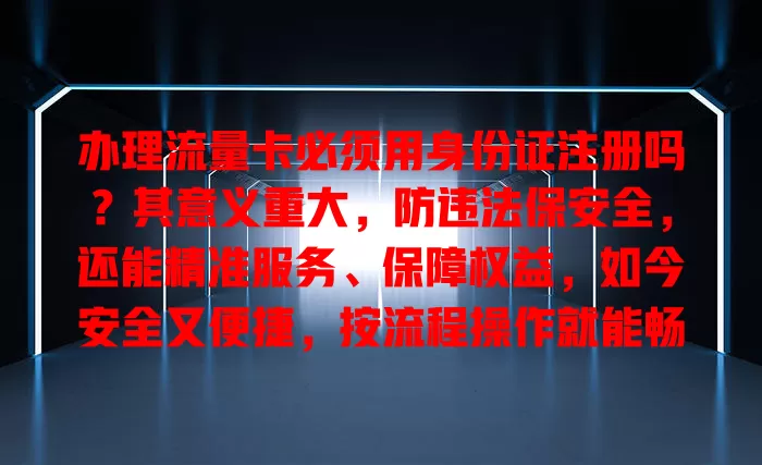 办理流量卡必须用身份证注册吗？其意义重大，防违法保安全，还能精准服务、保障权益，如今安全又便捷，按流程操作就能畅享便捷通信