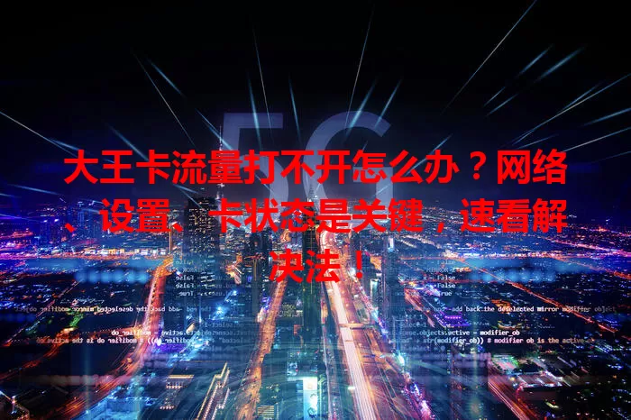 大王卡流量打不开怎么办？网络、设置、卡状态是关键，速看解决法！