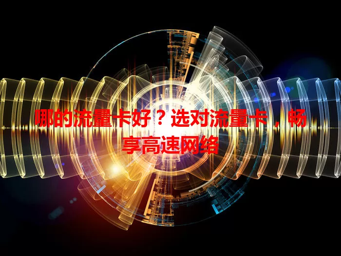 哪的流量卡好？选对流量卡，畅享高速网络