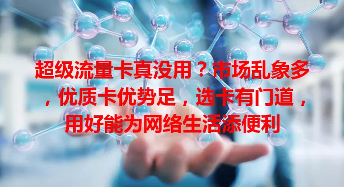 超级流量卡真没用？市场乱象多，优质卡优势足，选卡有门道，用好能为网络生活添便利