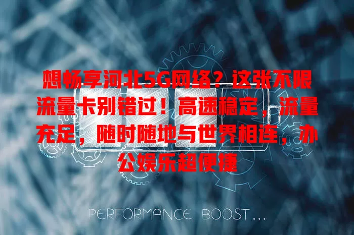 想畅享河北5G网络？这张不限流量卡别错过！高速稳定，流量充足，随时随地与世界相连，办公娱乐超便捷