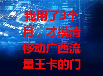 我用了3个月，才摸清移动广西流量王卡的门道