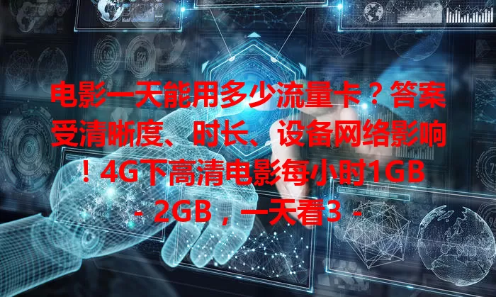 电影一天能用多少流量卡？答案受清晰度、时长、设备网络影响！4G下高清电影每小时1GB - 2GB，一天看3 - 4小时耗3GB - 8GB，5G或减少，多因素综合无定数