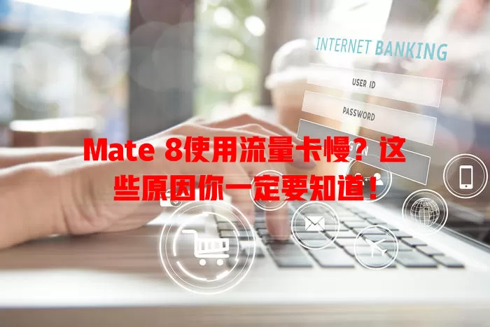 Mate 8使用流量卡慢？这些原因你一定要知道！