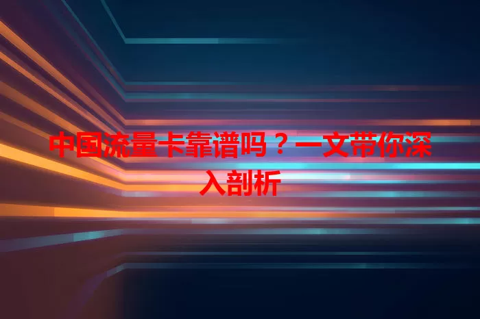 中国流量卡靠谱吗？一文带你深入剖析