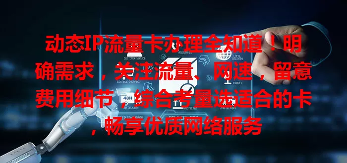 动态IP流量卡办理全知道！明确需求，关注流量、网速，留意费用细节，综合考量选适合的卡，畅享优质网络服务
