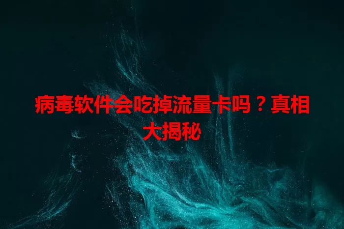 病毒软件会吃掉流量卡吗？真相大揭秘