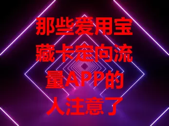 那些爱用宝藏卡定向流量APP的人注意了