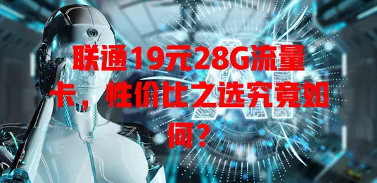 联通19元28G流量卡，性价比之选究竟如何？