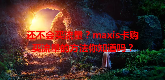 还不会买流量？maxis卡购买流量的方法你知道吗？