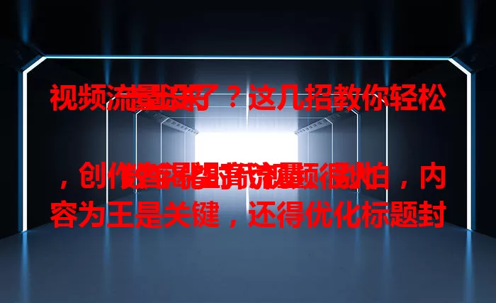 视频流量没了？这几招教你轻松卡出来

数字化时代视频很火，创作者渴望高流量。别怕，内容为王是关键，还得优化标题封面，把握发布时机，积极与观众互动。做好这些，流量轻松来，收获关注与喜爱！