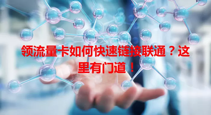 领流量卡如何快速链接联通？这里有门道！