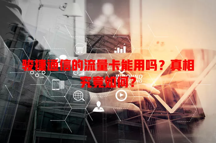 骏捷通信的流量卡能用吗？真相究竟如何？