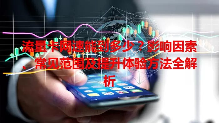 流量卡网速能到多少？影响因素、常见范围及提升体验方法全解析
