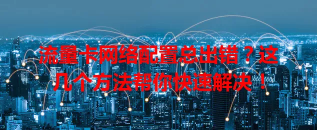 流量卡网络配置总出错？这几个方法帮你快速解决！