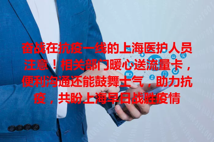 奋战在抗疫一线的上海医护人员注意！相关部门暖心送流量卡，便利沟通还能鼓舞士气，助力抗疫，共盼上海早日战胜疫情