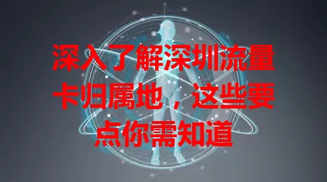 深入了解深圳流量卡归属地，这些要点你需知道