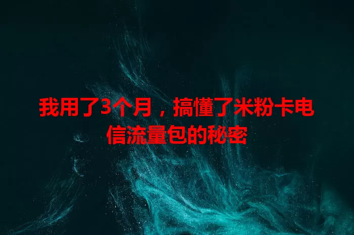 我用了3个月，搞懂了米粉卡电信流量包的秘密
