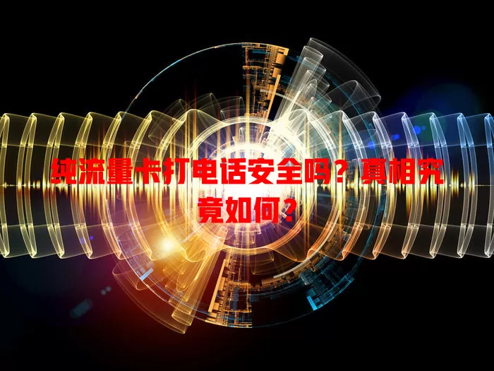 纯流量卡打电话安全吗？真相究竟如何？