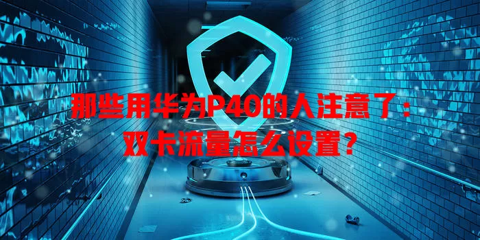 那些用华为P40的人注意了：双卡流量怎么设置？
