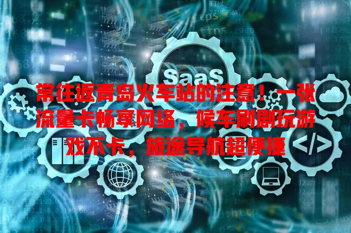 常往返青岛火车站的注意！一张流量卡畅享网络，候车刷剧玩游戏不卡，旅途导航超便捷