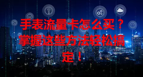 手表流量卡怎么买？掌握这些方法轻松搞定！