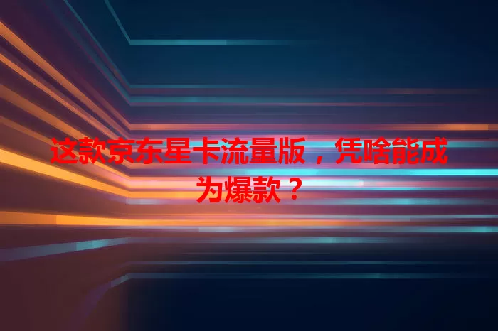 这款京东星卡流量版，凭啥能成为爆款？