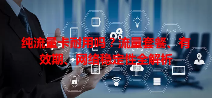 纯流量卡耐用吗？流量套餐、有效期、网络稳定性全解析