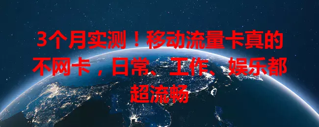 3个月实测！移动流量卡真的不网卡，日常、工作、娱乐都超流畅