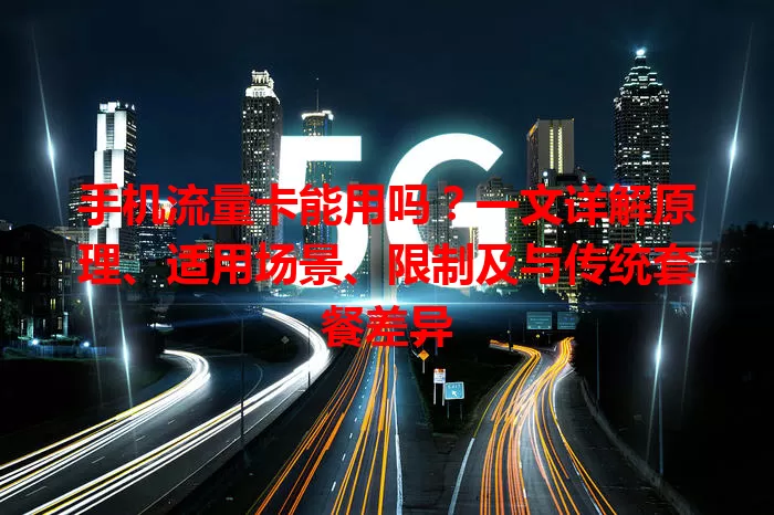 手机流量卡能用吗？一文详解原理、适用场景、限制及与传统套餐差异