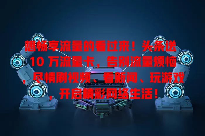 想畅享流量的看过来！头条送 10 万流量卡，告别流量烦恼，尽情刷视频、看新闻、玩游戏，开启精彩网络生活！
