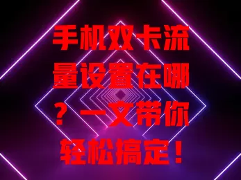 手机双卡流量设置在哪？一文带你轻松搞定！