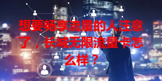 想要畅享流量的人注意了，长城无限流量卡怎么样？